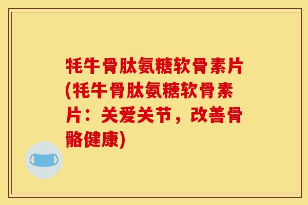 牦牛骨肽氨糖软骨素片(牦牛骨肽氨糖软骨素片：关爱关节，改善骨骼健康)