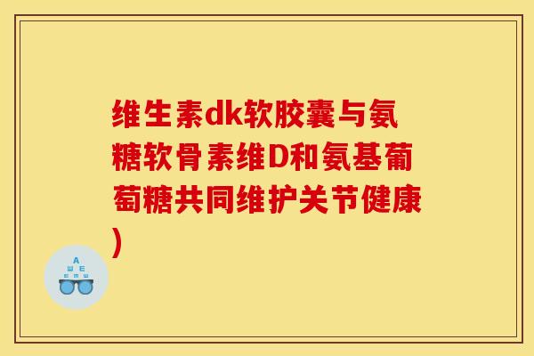 维生素dk软胶囊与氨糖软骨素维D和氨基葡萄糖共同维护关节健康)