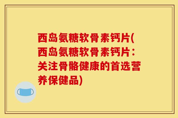 西岛氨糖软骨素钙片(西岛氨糖软骨素钙片：关注骨骼健康的首选营养保健品)