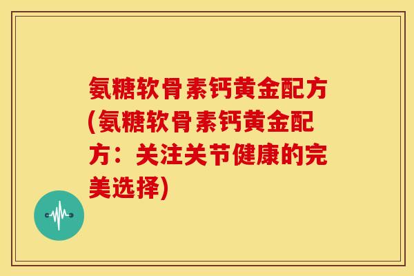 氨糖软骨素钙黄金配方(氨糖软骨素钙黄金配方：关注关节健康的完美选择)