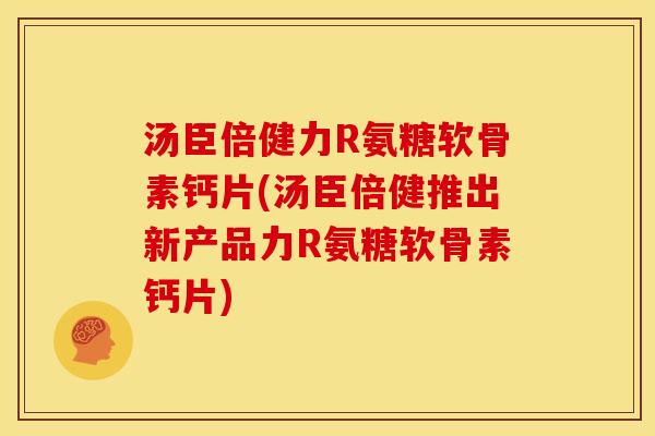 汤臣倍健力R氨糖软骨素钙片(汤臣倍健推出新产品力R氨糖软骨素钙片)