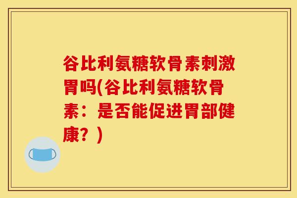 谷比利氨糖软骨素刺激胃吗(谷比利氨糖软骨素：是否能促进胃部健康？)