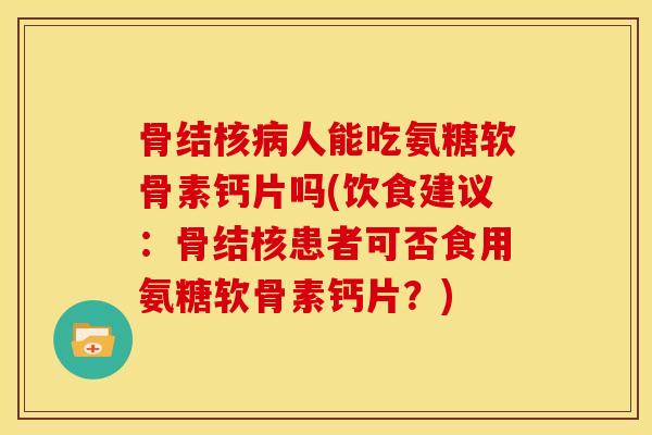 骨结核病人能吃氨糖软骨素钙片吗(饮食建议：骨结核患者可否食用氨糖软骨素钙片？)