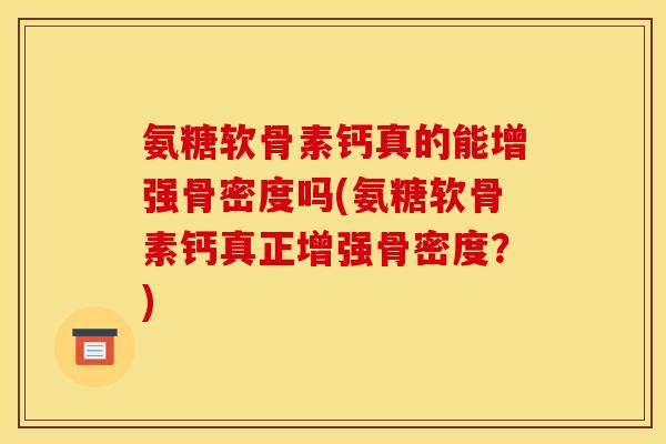 氨糖软骨素钙真的能增强骨密度吗(氨糖软骨素钙真正增强骨密度？)