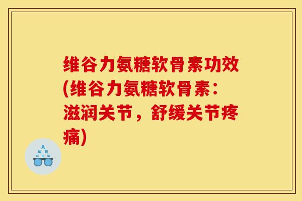 维谷力氨糖软骨素功效(维谷力氨糖软骨素：滋润关节，舒缓关节疼痛)