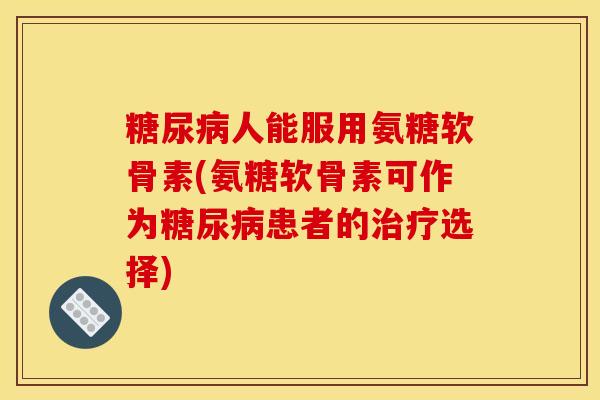 糖尿病人能服用氨糖软骨素(氨糖软骨素可作为糖尿病患者的治疗选择)