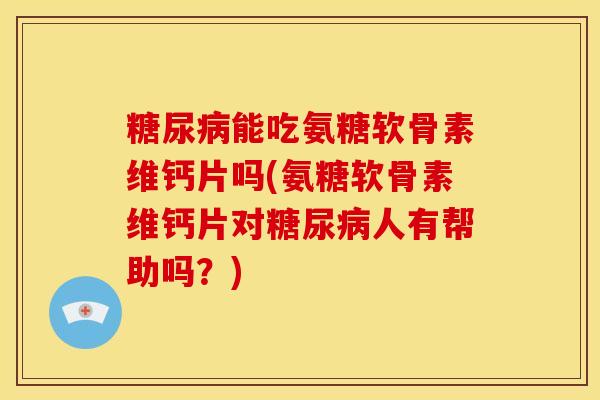糖尿病能吃氨糖软骨素维钙片吗(氨糖软骨素维钙片对糖尿病人有帮助吗？)