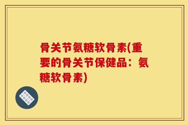 骨关节氨糖软骨素(重要的骨关节保健品：氨糖软骨素)
