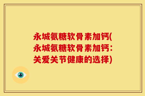 永城氨糖软骨素加钙(永城氨糖软骨素加钙：关爱关节健康的选择)