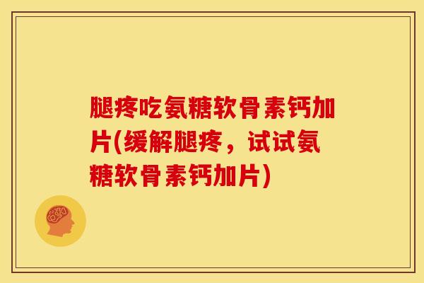 腿疼吃氨糖软骨素钙加片(缓解腿疼，试试氨糖软骨素钙加片)