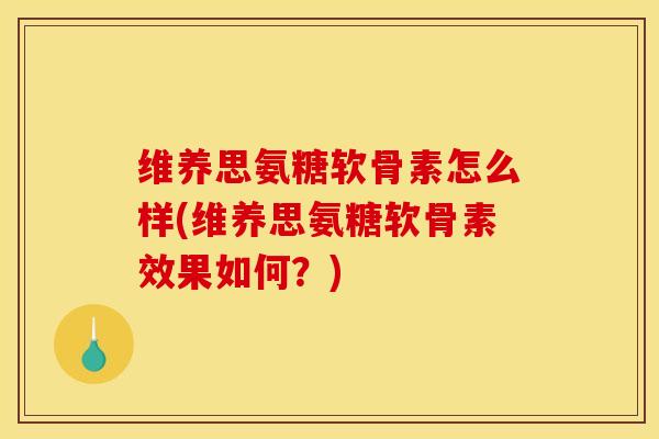 维养思氨糖软骨素怎么样(维养思氨糖软骨素效果如何？)