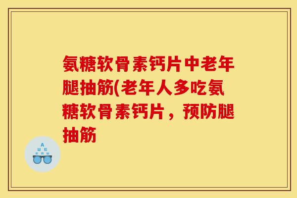 氨糖软骨素钙片中老年腿抽筋(老年人多吃氨糖软骨素钙片，预防腿抽筋