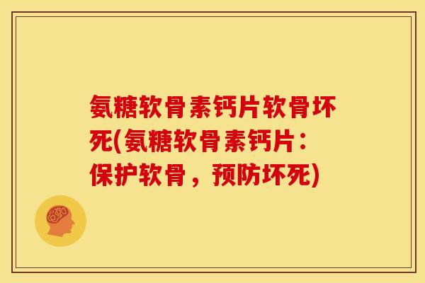 氨糖软骨素钙片软骨坏死(氨糖软骨素钙片：保护软骨，预防坏死)