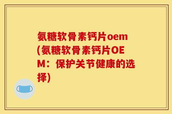 氨糖软骨素钙片oem(氨糖软骨素钙片OEM：保护关节健康的选择)-第1张图片-关节骑士