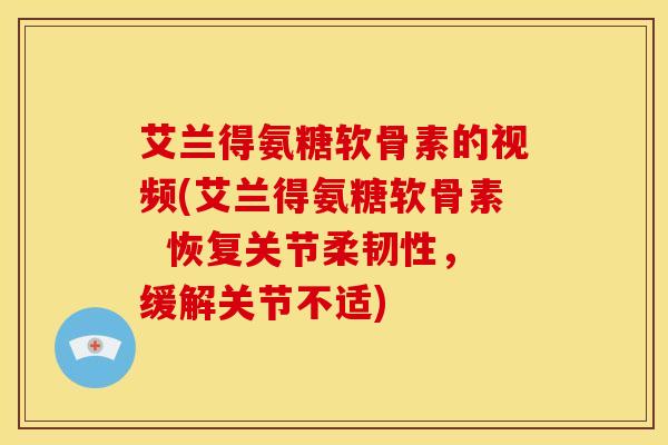 艾兰得氨糖软骨素的视频(艾兰得氨糖软骨素  恢复关节柔韧性，缓解关节不适)