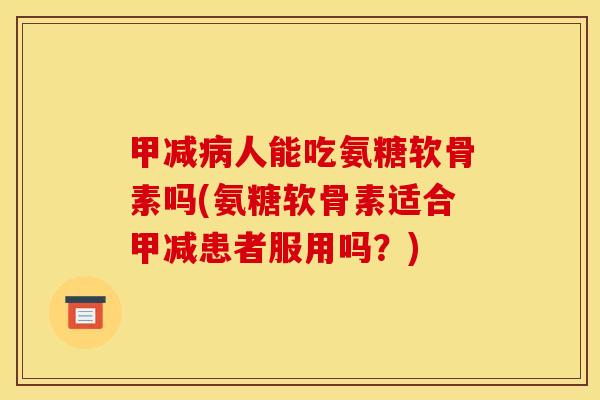 甲减病人能吃氨糖软骨素吗(氨糖软骨素适合甲减患者服用吗？)