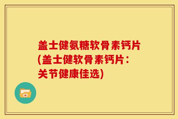 盖士健氨糖软骨素钙片(盖士健软骨素钙片：关节健康佳选)