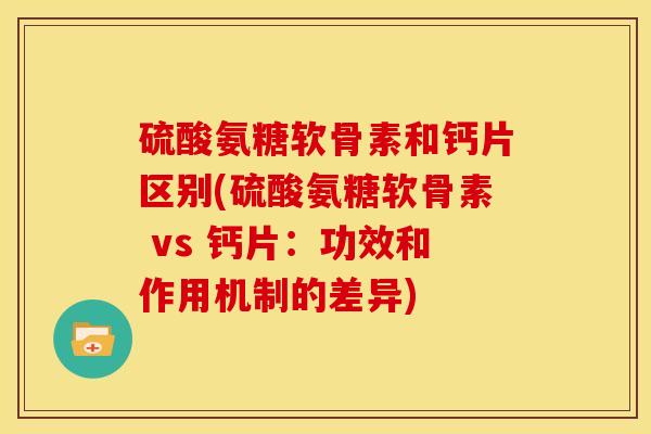 硫酸氨糖软骨素和钙片区别(硫酸氨糖软骨素 vs 钙片：功效和作用机制的差异)