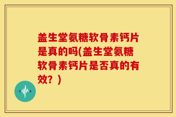 盖生堂氨糖软骨素钙片是真的吗(盖生堂氨糖软骨素钙片是否真的有效？)