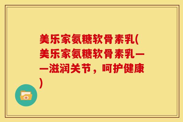 美乐家氨糖软骨素乳(美乐家氨糖软骨素乳——滋润关节，呵护健康)