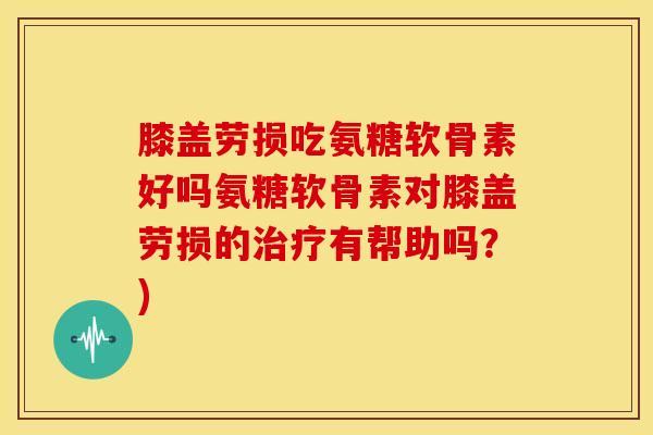 膝盖劳损吃氨糖软骨素好吗氨糖软骨素对膝盖劳损的治疗有帮助吗？)-第1张图片-关节骑士