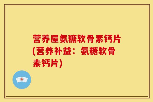 营养屋氨糖软骨素钙片(营养补益：氨糖软骨素钙片)