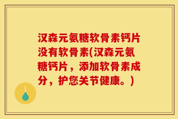汉森元氨糖软骨素钙片没有软骨素(汉森元氨糖钙片，添加软骨素成分，护您关节健康。)