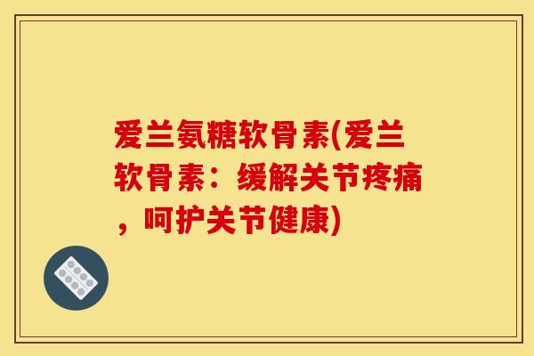 爱兰氨糖软骨素(爱兰软骨素:缓解关节疼痛,呵护关节健康)-第1张图片-关节骑士 爱兰氨糖软骨素(爱兰软骨素:缓解关节疼痛,呵护关节健康)-第1张图片-关节骑士