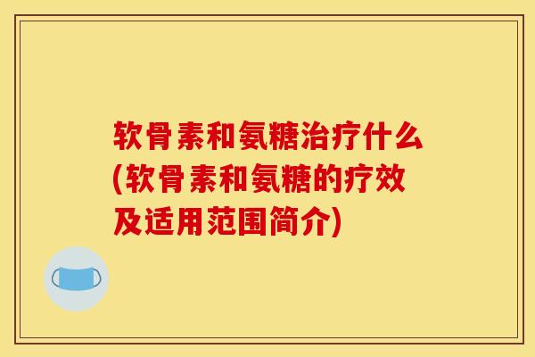 软骨素和氨糖治疗什么(软骨素和氨糖的疗效及适用范围简介)