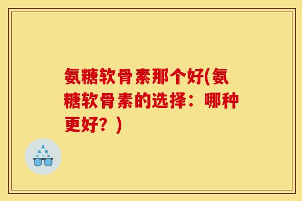 氨糖软骨素那个好(氨糖软骨素的选择：哪种更好？)