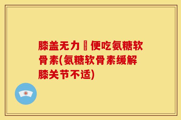 膝盖无力彊便吃氨糖软骨素(氨糖软骨素缓解膝关节不适)