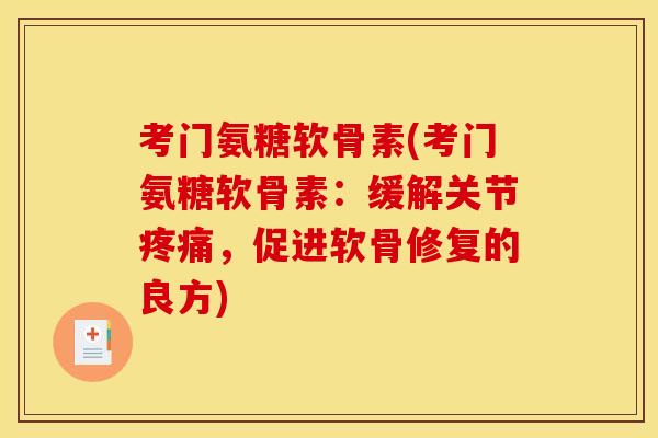 考门氨糖软骨素(考门氨糖软骨素：缓解关节疼痛，促进软骨修复的良方)