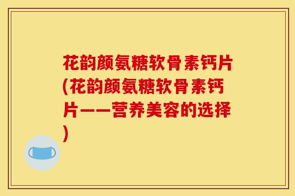 花韵颜氨糖软骨素钙片(花韵颜氨糖软骨素钙片——营养美容的选择)