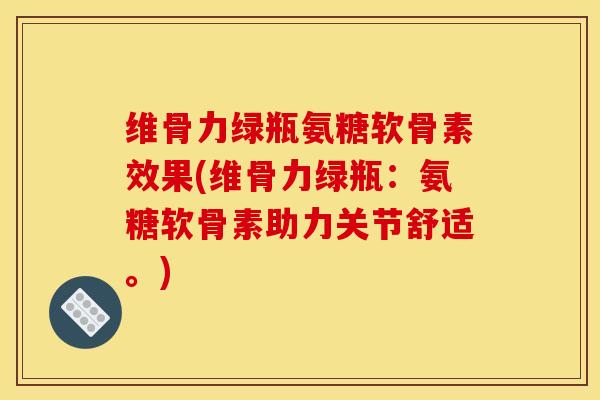 维骨力绿瓶氨糖软骨素效果(维骨力绿瓶：氨糖软骨素助力关节舒适。)-第1张图片-关节骑士
