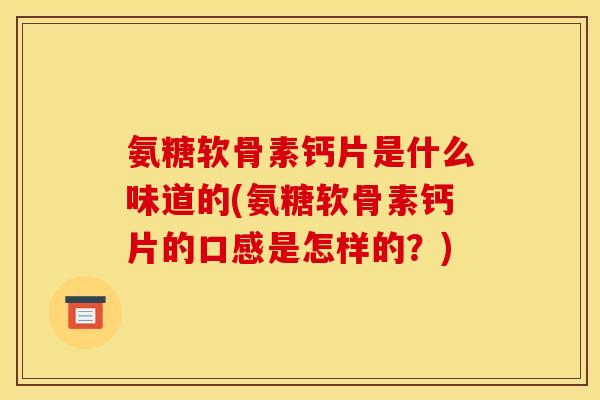 氨糖软骨素钙片是什么味道的(氨糖软骨素钙片的口感是怎样的？)