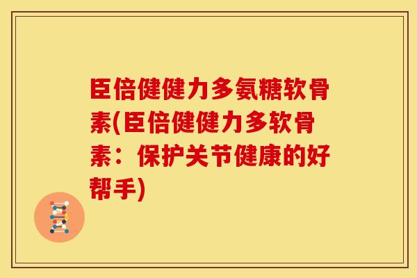 臣倍健健力多氨糖软骨素(臣倍健健力多软骨素：保护关节健康的好帮手)