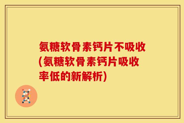 氨糖软骨素钙片不吸收(氨糖软骨素钙片吸收率低的新解析)