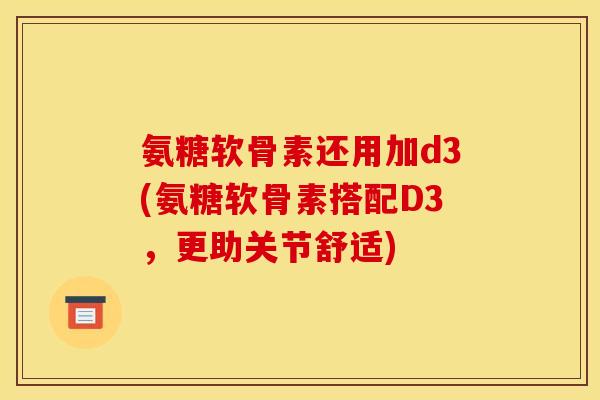 氨糖软骨素还用加d3(氨糖软骨素搭配D3，更助关节舒适)