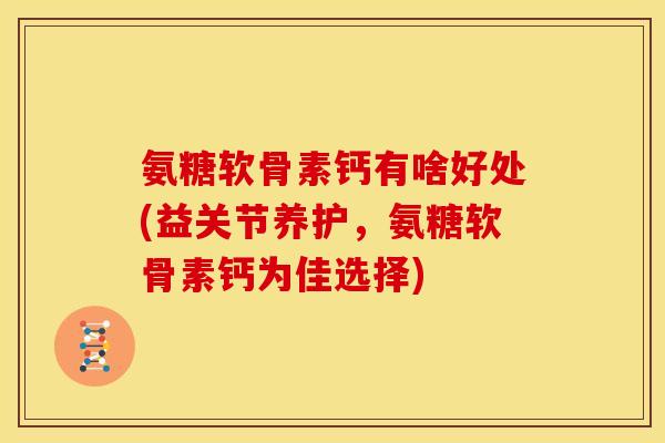 氨糖软骨素钙有啥好处(益关节养护，氨糖软骨素钙为佳选择)