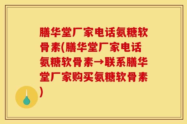 膳华堂厂家电话氨糖软骨素(膳华堂厂家电话氨糖软骨素→联系膳华堂厂家购买氨糖软骨素)