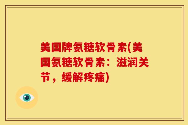 美国牌氨糖软骨素(美国氨糖软骨素：滋润关节，缓解疼痛)