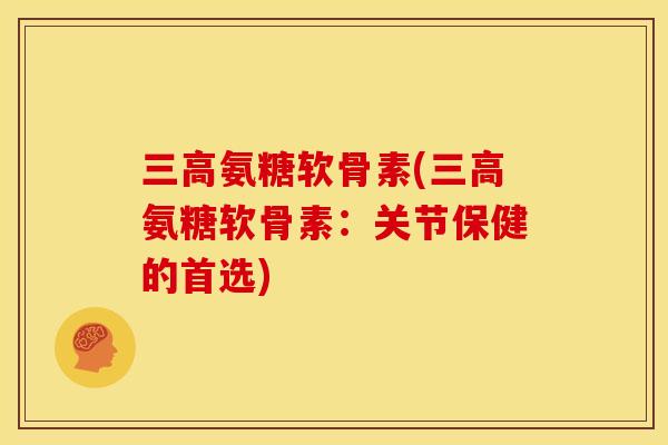三高氨糖软骨素(三高氨糖软骨素：关节保健的首选)