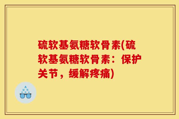 硫软基氨糖软骨素(硫软基氨糖软骨素：保护关节，缓解疼痛)