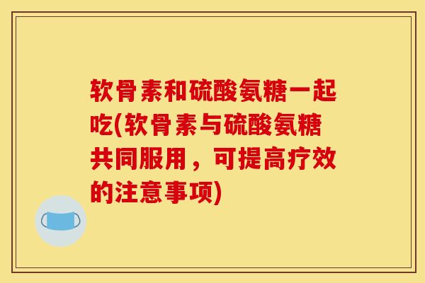 软骨素和硫酸氨糖一起吃(软骨素与硫酸氨糖共同服用，可提高疗效的注意事项)