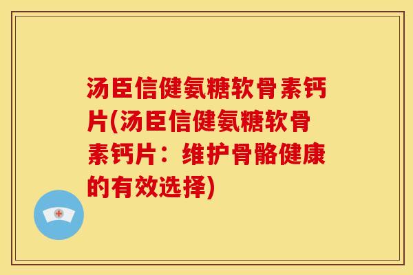 汤臣信健氨糖软骨素钙片(汤臣信健氨糖软骨素钙片：维护骨骼健康的有效选择)