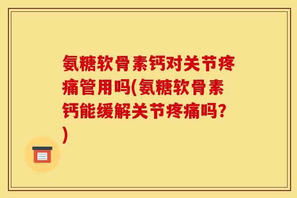 氨糖软骨素钙对关节疼痛管用吗(氨糖软骨素钙能缓解关节疼痛吗？)