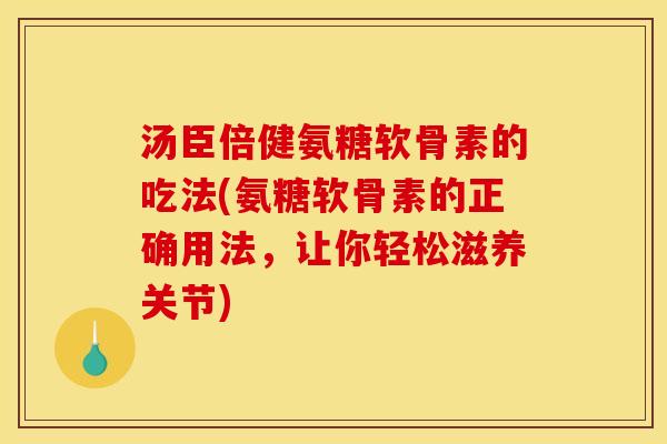 汤臣倍健氨糖软骨素的吃法(氨糖软骨素的正确用法，让你轻松滋养关节)
