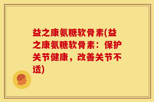 益之康氨糖软骨素(益之康氨糖软骨素：保护关节健康，改善关节不适)