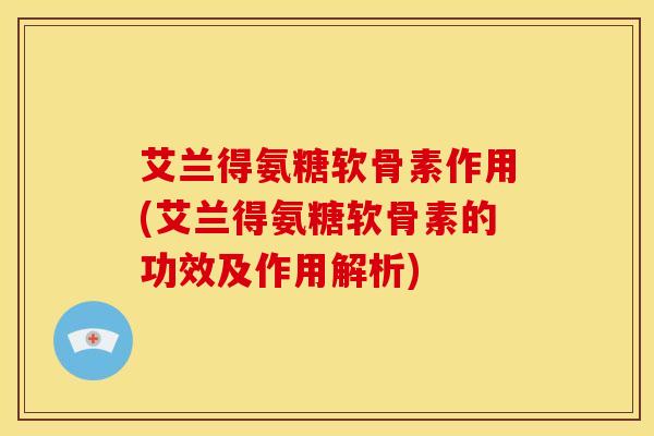 艾兰得氨糖软骨素作用(艾兰得氨糖软骨素的功效及作用解析)