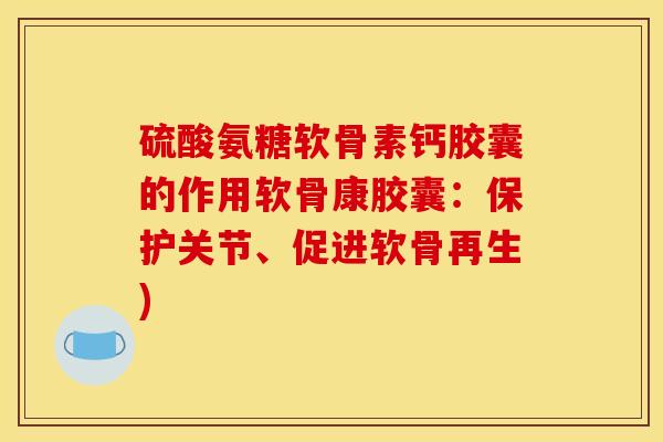硫酸氨糖软骨素钙胶囊的作用软骨康胶囊：保护关节、促进软骨再生)